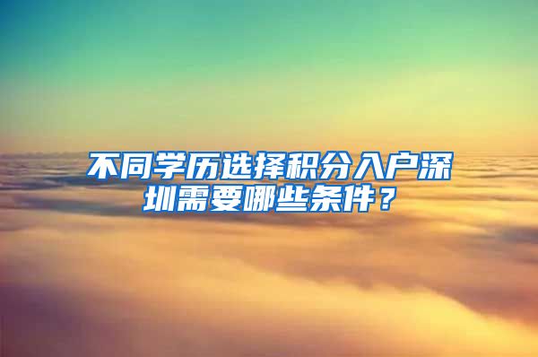 不同学历选择积分入户深圳需要哪些条件？