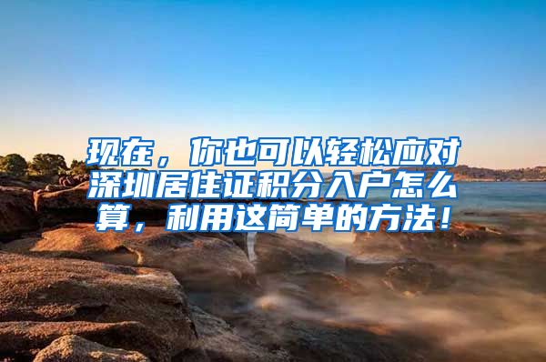 现在，你也可以轻松应对深圳居住证积分入户怎么算，利用这简单的方法！