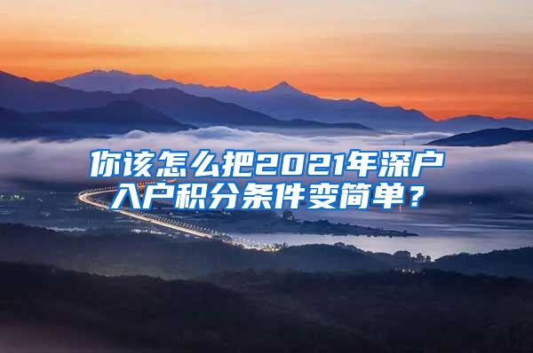 你该怎么把2021年深户入户积分条件变简单？