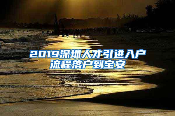 2019深圳人才引进入户流程落户到宝安