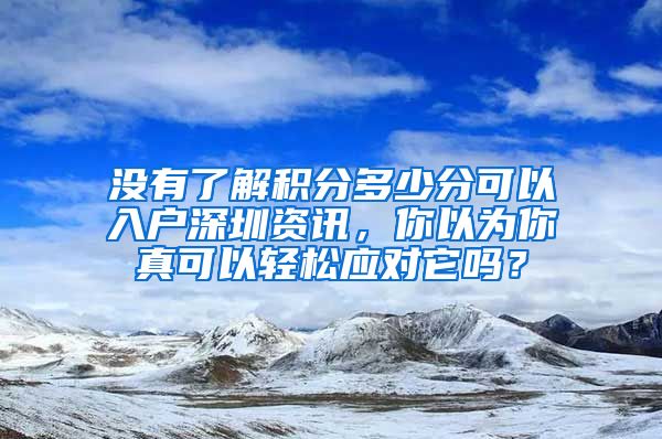 没有了解积分多少分可以入户深圳资讯，你以为你真可以轻松应对它吗？