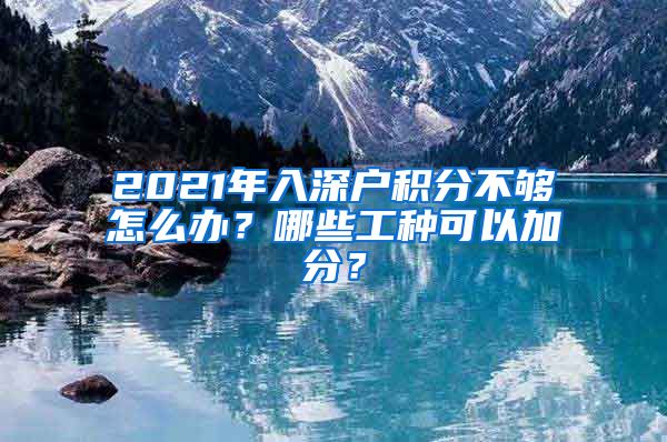 2021年入深户积分不够怎么办？哪些工种可以加分？