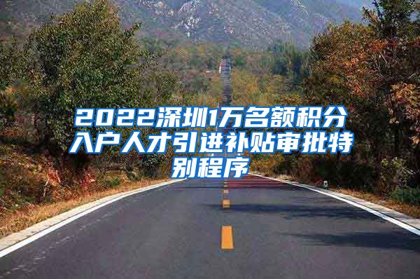 2022深圳1万名额积分入户人才引进补贴审批特别程序