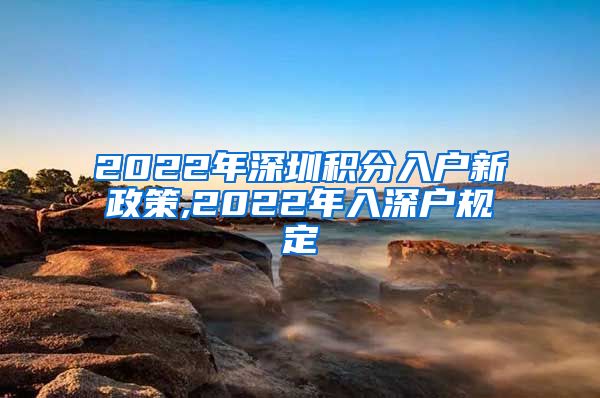 2022年深圳积分入户新政策,2022年入深户规定