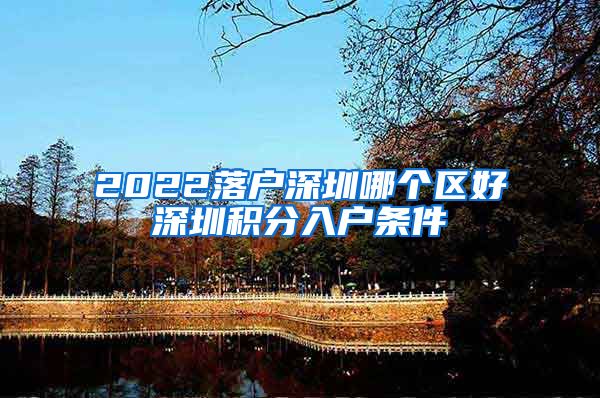 2022落户深圳哪个区好深圳积分入户条件