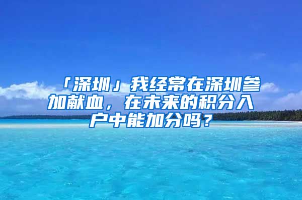 「深圳」我经常在深圳参加献血，在未来的积分入户中能加分吗？