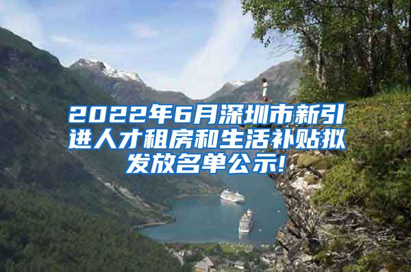 2022年6月深圳市新引进人才租房和生活补贴拟发放名单公示!