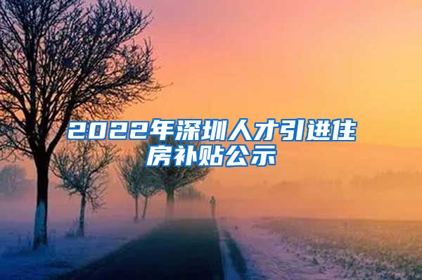 2022年深圳人才引进住房补贴公示