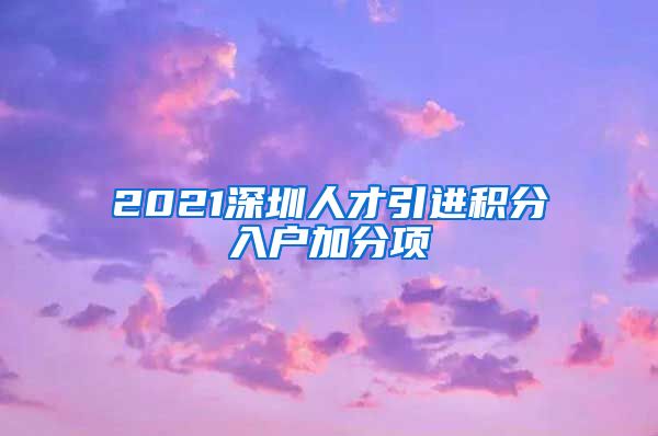 2021深圳人才引进积分入户加分项