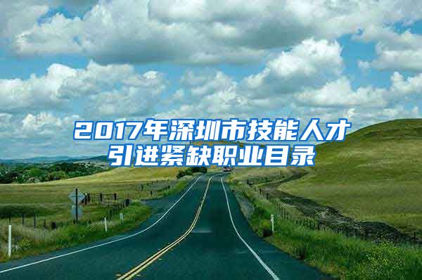 2017年深圳市技能人才引进紧缺职业目录