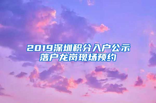 2019深圳积分入户公示落户龙岗现场预约