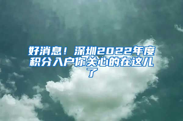 好消息！深圳2022年度积分入户你关心的在这儿了