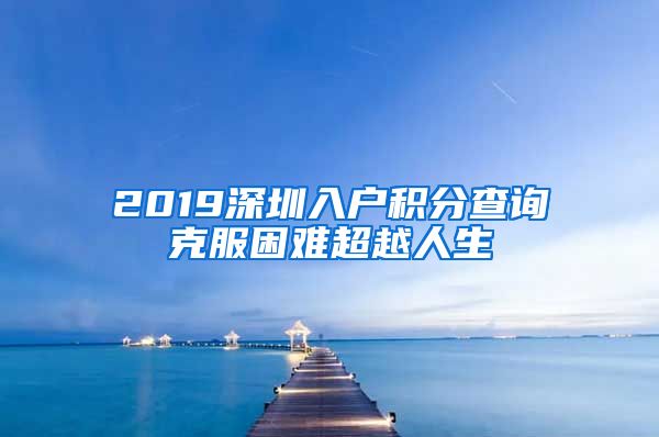 2019深圳入户积分查询克服困难超越人生