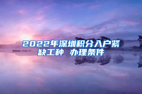 2022年深圳积分入户紧缺工种 办理条件