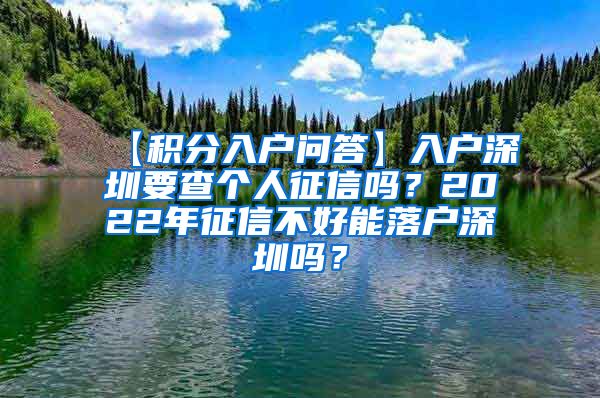 【积分入户问答】入户深圳要查个人征信吗？2022年征信不好能落户深圳吗？