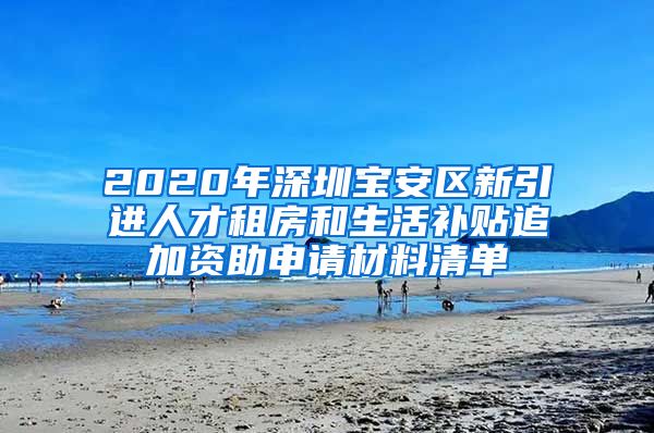 2020年深圳宝安区新引进人才租房和生活补贴追加资助申请材料清单