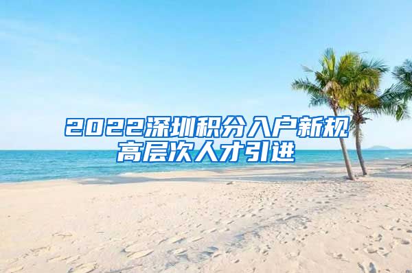 2022深圳积分入户新规高层次人才引进