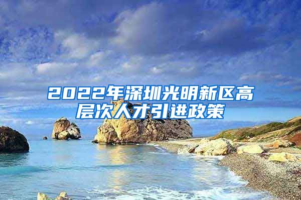 2022年深圳光明新区高层次人才引进政策