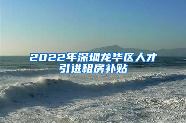 2022年深圳龙华区人才引进租房补贴