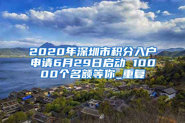 2020年深圳市积分入户申请6月29日启动 10000个名额等你_重复