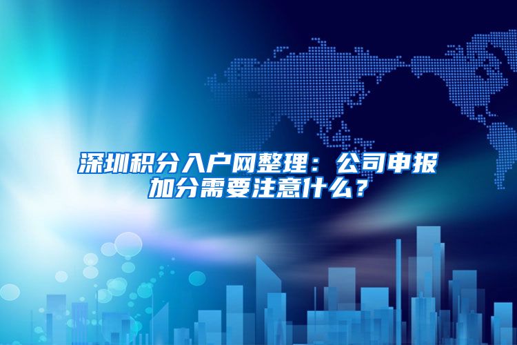 深圳积分入户网整理：公司申报加分需要注意什么？