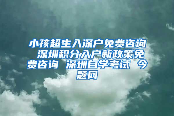 小孩超生入深户免费咨询 深圳积分入户新政策免费咨询 深圳自学考试 今题网