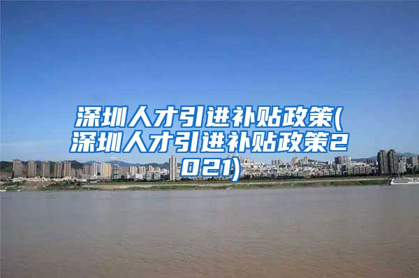 深圳人才引进补贴政策(深圳人才引进补贴政策2021)