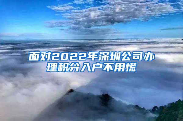 面对2022年深圳公司办理积分入户不用慌