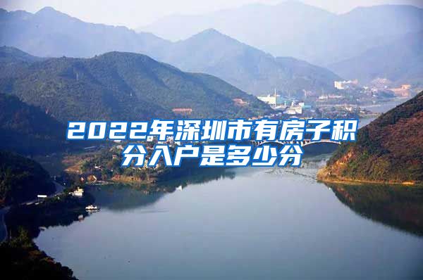 2022年深圳市有房子积分入户是多少分