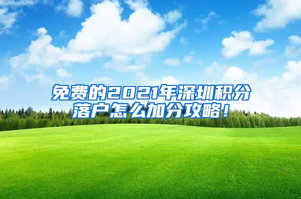 免费的2021年深圳积分落户怎么加分攻略！