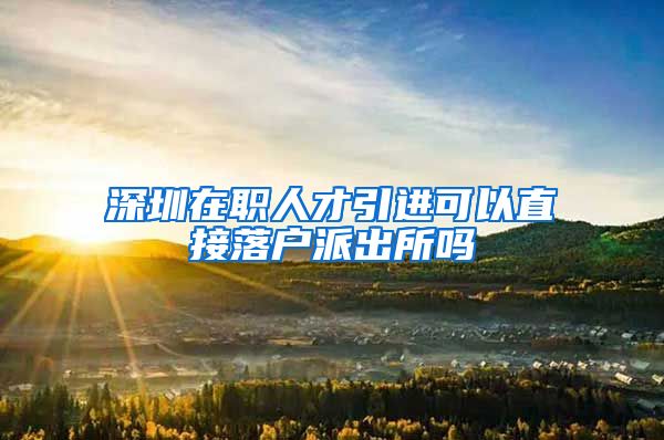 深圳在职人才引进可以直接落户派出所吗