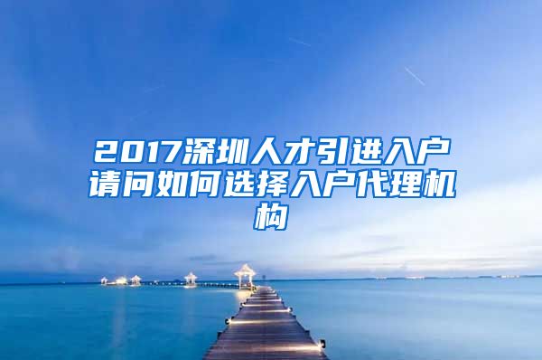 2017深圳人才引进入户请问如何选择入户代理机构