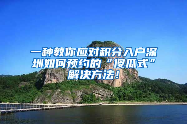 一种教你应对积分入户深圳如何预约的“傻瓜式”解决方法！