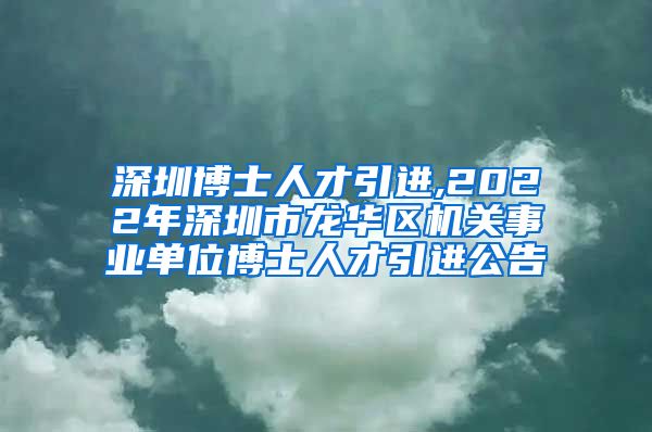 深圳博士人才引进,2022年深圳市龙华区机关事业单位博士人才引进公告