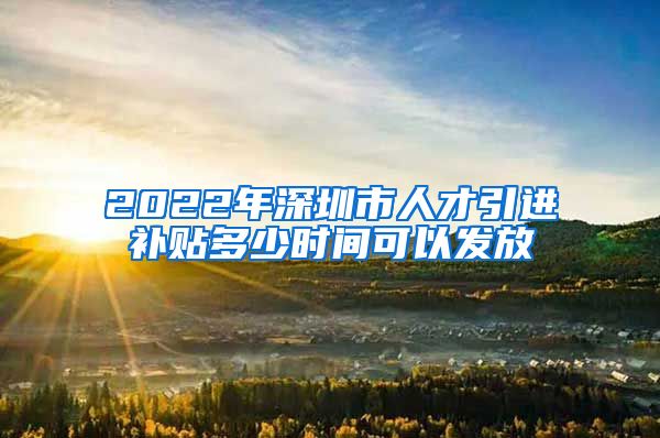 2022年深圳市人才引进补贴多少时间可以发放