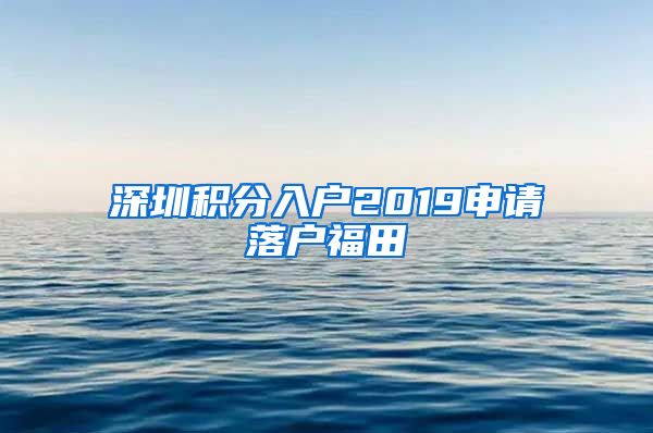 深圳积分入户2019申请落户福田