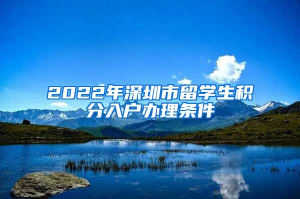 2022年深圳市留学生积分入户办理条件