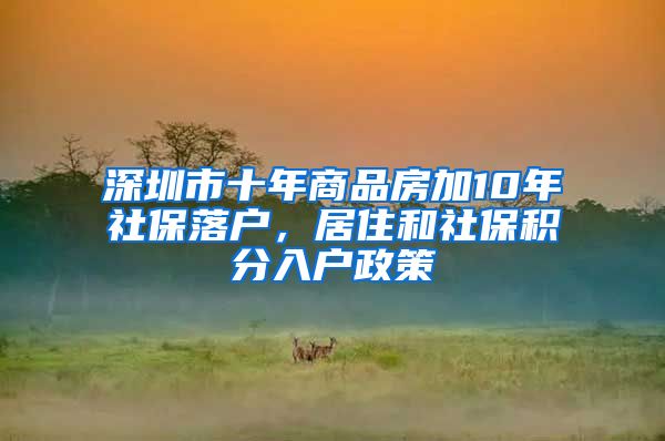 深圳市十年商品房加10年社保落户，居住和社保积分入户政策