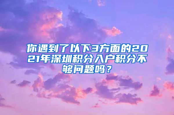 你遇到了以下3方面的2021年深圳积分入户积分不够问题吗？