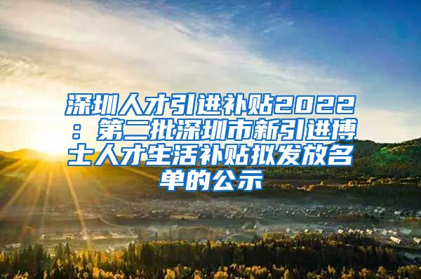 深圳人才引进补贴2022：第二批深圳市新引进博士人才生活补贴拟发放名单的公示