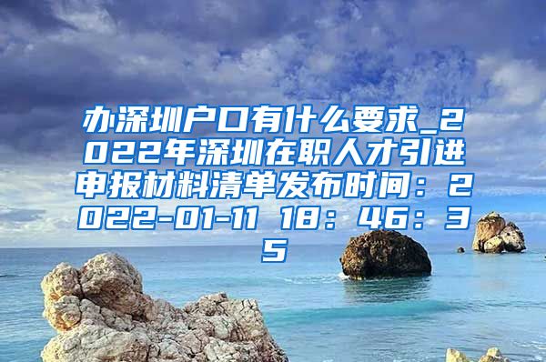 办深圳户口有什么要求_2022年深圳在职人才引进申报材料清单发布时间：2022-01-11 18：46：35