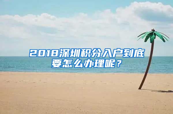 2018深圳积分入户到底要怎么办理呢？