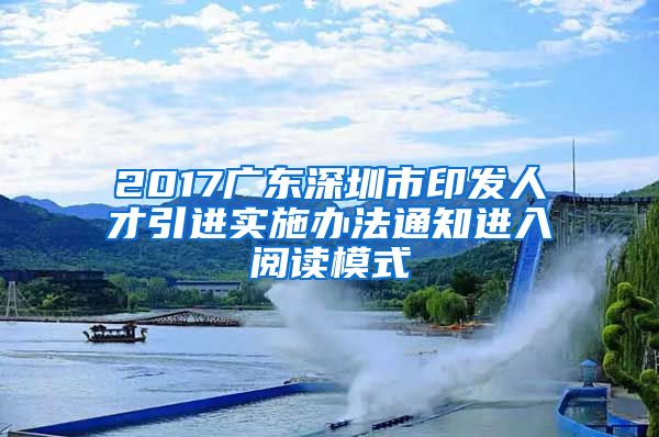 2017广东深圳市印发人才引进实施办法通知进入阅读模式