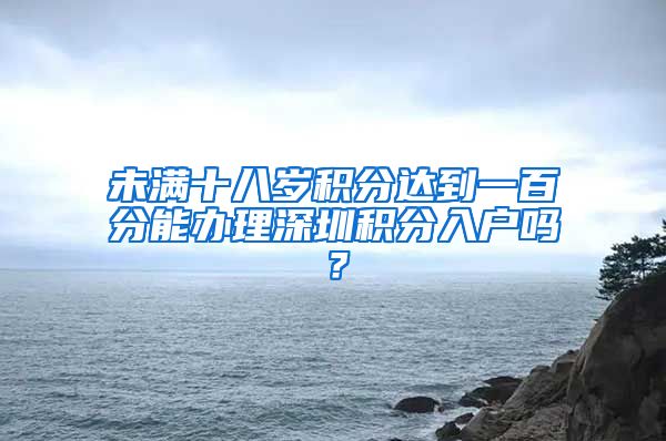 未满十八岁积分达到一百分能办理深圳积分入户吗？