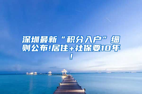 深圳最新“积分入户”细则公布!居住+社保要10年!