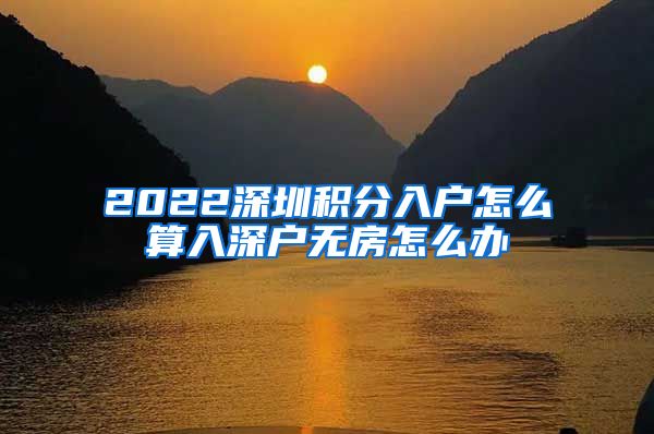 2022深圳积分入户怎么算入深户无房怎么办