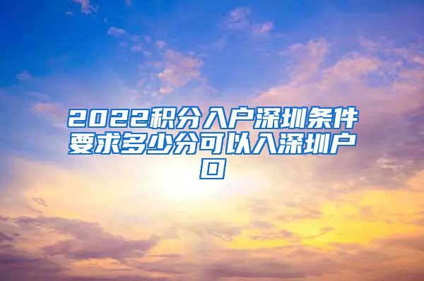 2022积分入户深圳条件要求多少分可以入深圳户口