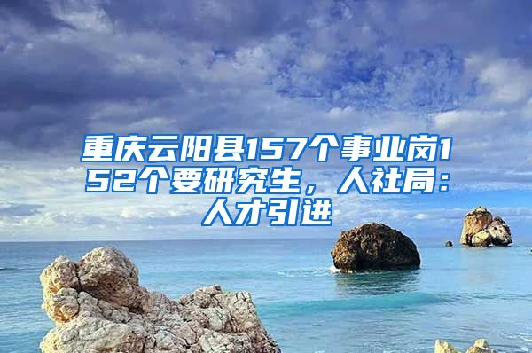 重庆云阳县157个事业岗152个要研究生，人社局：人才引进