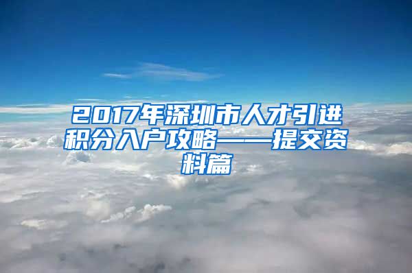 2017年深圳市人才引进积分入户攻略——提交资料篇