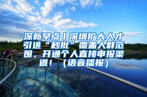 深新早点丨深圳扩大人才引进“秒批”覆盖人群范围，开通个人直接申报渠道！（语音播报）